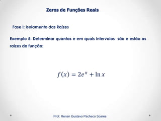 Zeros de Funções Reais
Fase I: Isolamento das Raízes
Prof. Renan Gustavo Pacheco Soares
Exemplo 5: Determinar quantas e em quais intervalos são e estão as
raízes da função:
 