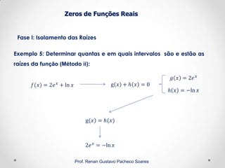 Zeros de Funções Reais
Fase I: Isolamento das Raízes
Prof. Renan Gustavo Pacheco Soares
Exemplo 5: Determinar quantas e em quais intervalos são e estão as
raízes da função (Método ii):
 