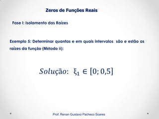 Zeros de Funções Reais
Fase I: Isolamento das Raízes
Prof. Renan Gustavo Pacheco Soares
Exemplo 5: Determinar quantas e em quais intervalos são e estão as
raízes da função (Método ii):
 