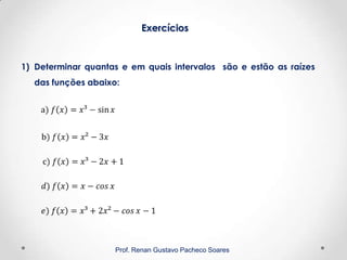 Exercícios
Prof. Renan Gustavo Pacheco Soares
1) Determinar quantas e em quais intervalos são e estão as raízes
das funções abaixo:
 