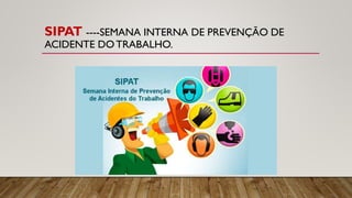 SIPAT ----SEMANA INTERNA DE PREVENÇÃO DE
ACIDENTE DOTRABALHO.
 