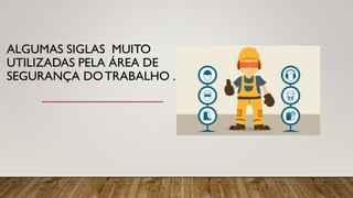ALGUMAS SIGLAS MUITO
UTILIZADAS PELA ÁREA DE
SEGURANÇA DOTRABALHO .
 