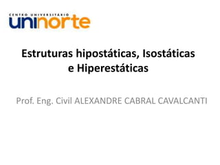 Estruturas hipostáticas, Isostáticas
e Hiperestáticas
Prof. Eng. Civil ALEXANDRE CABRAL CAVALCANTI
 