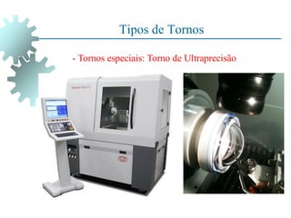 Tipos de Tornos
- Tornos especiais: Torno de Ultraprecisão
 