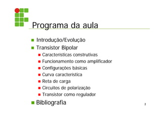Programa da aula
2
 Introdução/Evolução
 Transistor Bipolar
 Características construtivas
 Funcionamento como amplificador
 Configurações básicas
 Curva característica
 Reta de carga
 Circuitos de polarização
 Transistor como regulador
 Bibliografia
 