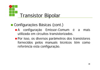 Transistor Bipolar
20
 Configurações Básicas (cont.)
 A configuração Emissor-Comum é a mais
utilizada em circuitos transistorizados.
 Por isso, os diversos parâmetros dos transistores
fornecidos pelos manuais técnicos têm como
referência esta configuração.
 