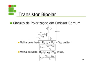 Transistor Bipolar
33
 Circuito de Polarização em Emissor Comum
 Malha de entrada: RB.IB + VBE = VBB então,
 Malha de saída: RC.IC+VCE=VCC então,
E
B
C
IB
IC
VCC
VBB
RB
RC
IE
R
V V
I
B
BB BE
B


R
V V
I
C
CC CE
C


 