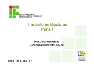 Transistores Bipolares
Parte I
Prof. Jonathan Pereira
<jonathan.pereira@ifrn.edu.br>
 