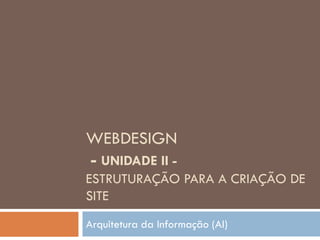 WEBDESIGN
- UNIDADE II -
ESTRUTURAÇÃO PARA A CRIAÇÃO DE
SITE
Arquitetura da Informação (AI)
 