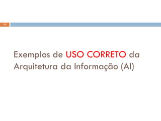 10




     Exemplos de USO CORRETO da
     Arquitetura da Informação (AI)
 