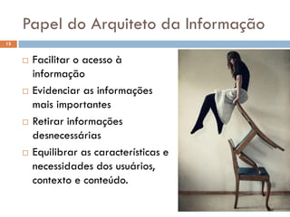 Papel do Arquiteto da Informação
15


        Facilitar o acesso à
         informação
        Evidenciar as informações
         mais importantes
        Retirar informações
         desnecessárias
        Equilibrar as características e
         necessidades dos usuários,
         contexto e conteúdo.
 