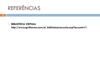 REFERÊNCIAS
36




        BIBLIOTECA VIRTUAL
         http://www.guilhermo.com/ai_biblioteca/assunto.asp?assunto=1
 