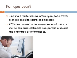 Por que usar?
5


       Uma má arquitetura da informação pode trazer
        grandes prejuízos para as empresas.
       27% das causas de insucesso das vendas em um
        site de comércio eletrônico são porque o usuário
        não encontrou as informações.
 