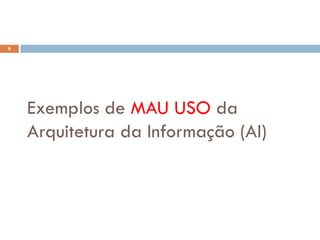 6




    Exemplos de MAU USO da
    Arquitetura da Informação (AI)
 