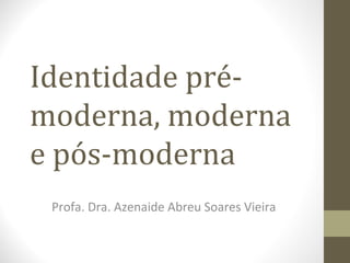 Identidade pré-
moderna, moderna
e pós-moderna
 Profa. Dra. Azenaide Abreu Soares Vieira
 