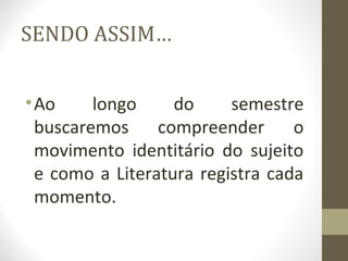 SENDO ASSIM…


• Ao     longo     do     semestre
  buscaremos     compreender      o
  movimento identitário do sujeito
  e como a Literatura registra cada
  momento.
 