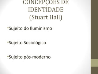 CONCEPÇÕES DE
         IDENTIDADE
          (Stuart Hall)
•Sujeito do Iluminismo

•Sujeito Sociológico

•Sujeito pós-moderno
 