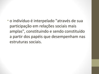 • o indivíduo é interpelado "através de sua
  participação em relações sociais mais
  amplas", constituindo e sendo constituído
  a partir dos papéis que desempenham nas
  estruturas sociais.
 