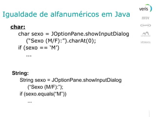 Igualdade de alfanuméricos em Java char: char sexo = JOptionPane.showInputDialog (“Sexo (M/F):”).charAt(0); if (sexo == ‘M’) ... String: String sexo = JOptionPane.showInputDialog (“Sexo (M/F):”); if (sexo.equals(“M”)) ... 