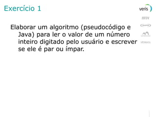 Exercício 1 Elaborar um algoritmo (pseudocódigo e Java) para ler o valor de um número inteiro digitado pelo usuário e escrever se ele é par ou ímpar. 