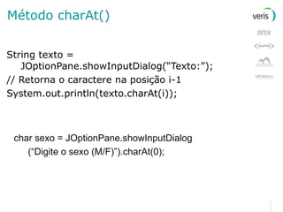 Método charAt() String texto = JOptionPane.showInputDialog(“Texto:”); // Retorna o caractere na posição i-1 System.out.println(texto.charAt(i)); char sexo = JOptionPane.showInputDialog (“Digite o sexo (M/F)”).charAt(0); 