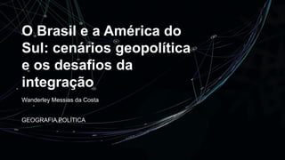 O Brasil e a América do
Sul: cenários geopolítica
e os desafios da
integração
Wanderley Messias da Costa
GEOGRAFIA POLÍTICA
 