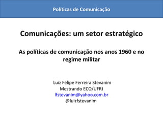 Comunicações: um setor estratégico As políticas de comunicação nos anos 1960 e no regime militar   Luiz Felipe Ferreira Stevanim Mestrando ECO/UFRJ [email_address] @luizfstevanim  Políticas de Comunicação 