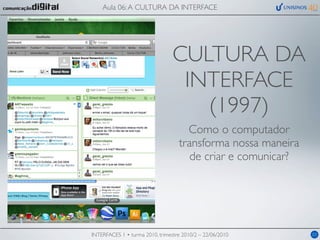 Aula 06: A CULTURA DA INTERFACE




                                 CULTURA DA
                                  INTERFACE
                                    (1997)
                                     Como o computador
                                   transforma nossa maneira
                                      de criar e comunicar?




INTERFACES 1 • turma 2010, trimestre 2010/2 – 22/06/2010      03
 
