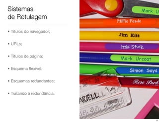 Sistemas
de Rotulagem

• Títulos do navegador;


• URLs;


• Títulos de página;


• Esquema ﬂexível;


• Esquemas redundantes;


• Tratando a redundância.




                            11
 