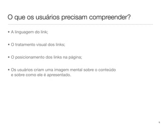 O que os usuários precisam compreender?

• A linguagem do link;


• O tratamento visual dos links;


• O posicionamento dos links na página;


• Os usuários criam uma imagem mental sobre o conteúdo
  e sobre como ele é apresentado.




                                                         5
 