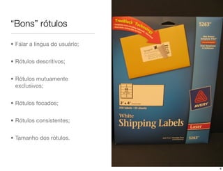 “Bons” rótulos

• Falar a língua do usuário;


• Rótulos descritivos;


• Rótulos mutuamente
  exclusivos;


• Rótulos focados;


• Rótulos consistentes;


• Tamanho dos rótulos.




                               6
 