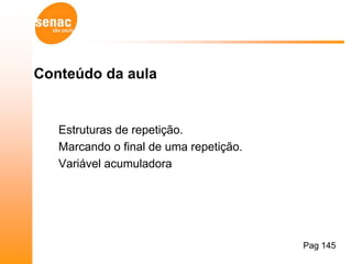Conteúdo da aula


   Estruturas de repetição.
   Marcando o final de uma repetição.
   Variável acumuladora




                                        Pag 145
 