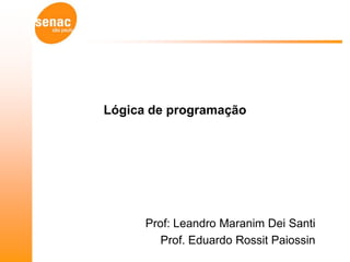 Lógica de programação




      Prof: Leandro Maranim Dei Santi
         Prof. Eduardo Rossit Paiossin
 