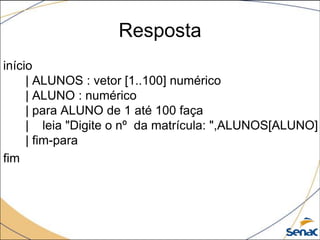 Resposta
início
     | ALUNOS : vetor [1..100] numérico
     | ALUNO : numérico
     | para ALUNO de 1 até 100 faça
     | leia "Digite o nº da matrícula: ",ALUNOS[ALUNO]
     | fim-para
fim
 