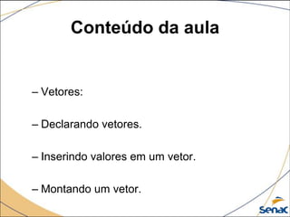 Conteúdo da aula


– Vetores:

– Declarando vetores.

– Inserindo valores em um vetor.

– Montando um vetor.
 
