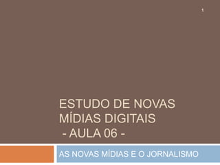 1




ESTUDO DE NOVAS
MÍDIAS DIGITAIS
- AULA 06 -
AS NOVAS MÍDIAS E O JORNALISMO
 