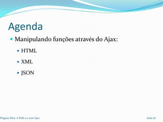 Agenda
        Manipulando funções através do Ajax:
              HTML

              XML

              JSON




Wagner Silva # Web 2.0 com Ajax                 Aula 06
 