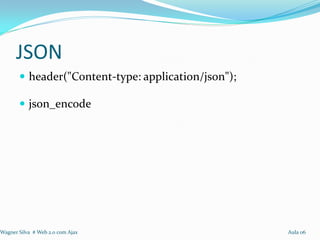JSON
        header("Content-type: application/json");

        json_encode




Wagner Silva # Web 2.0 com Ajax                      Aula 06
 