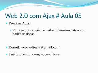 Web 2.0 com Ajax # Aula 05
 Próxima Aula:
   Carregando e enviando dados dinamicamente a um
    banco de dados.



 E-mail: web2softeam@gmail.com

 Twitter: twitter.com/web2softeam
 