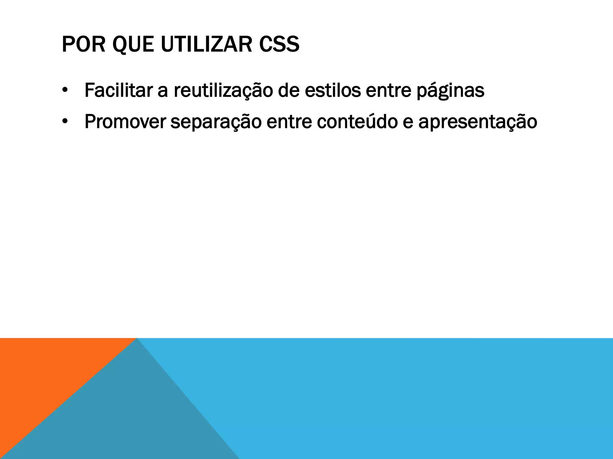 POR QUE UTILIZAR CSS
• Facilitar a reutilização de estilos entre páginas
• Promover separação entre conteúdo e apresentação
 