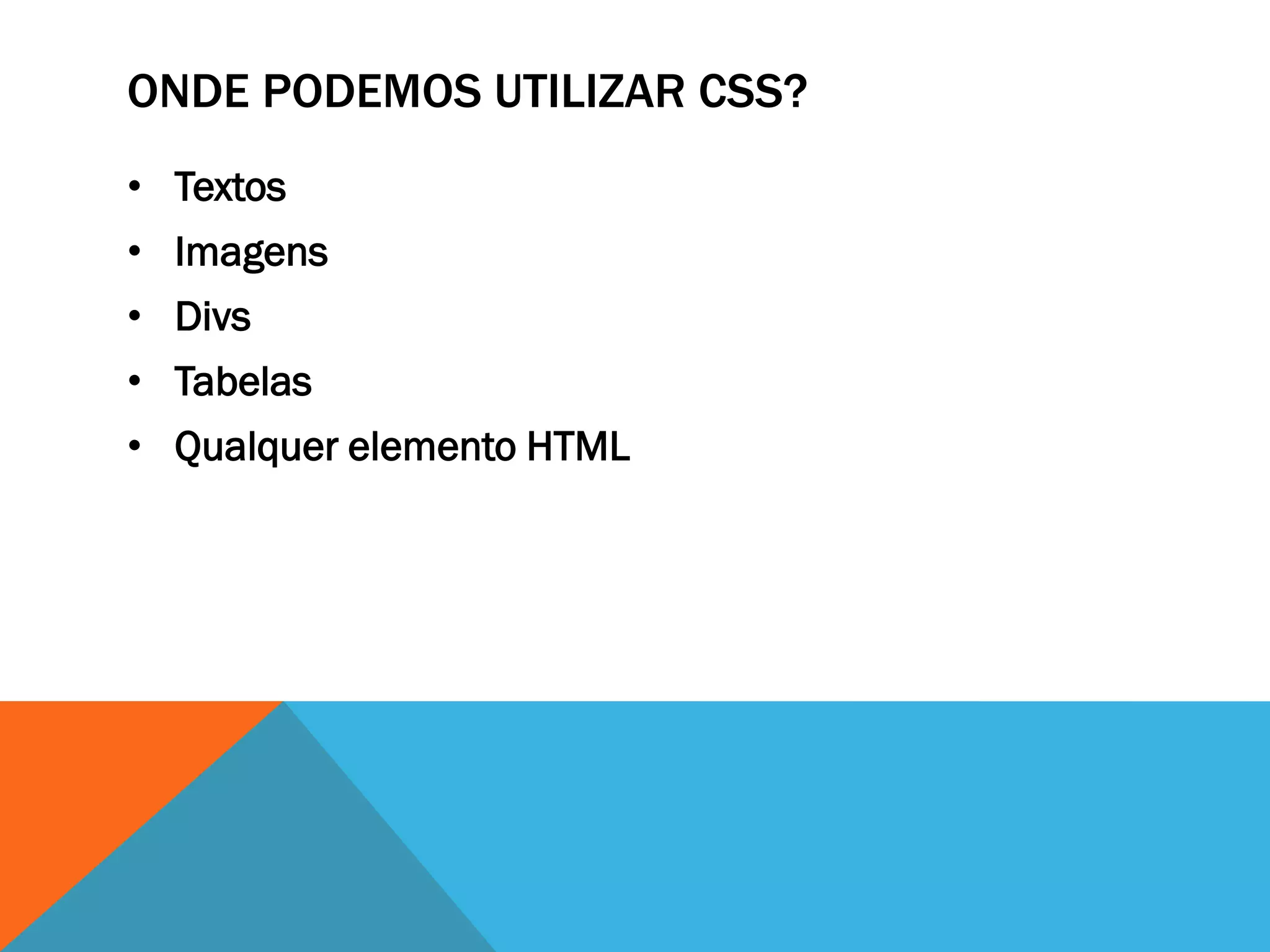 ONDE PODEMOS UTILIZAR CSS?
• Textos
• Imagens
• Divs
• Tabelas
• Qualquer elemento HTML
 
