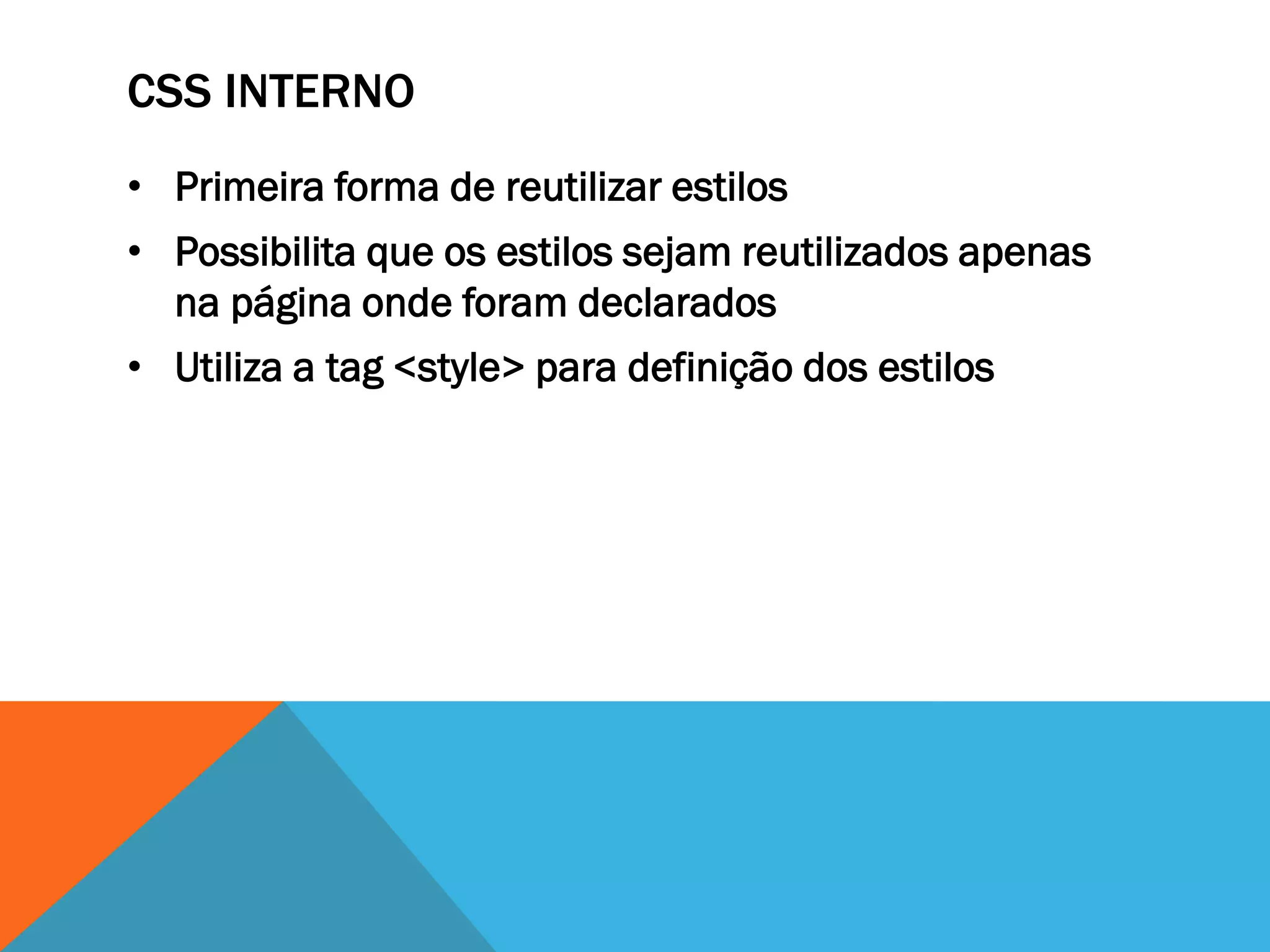 CSS INTERNO
• Primeira forma de reutilizar estilos
• Possibilita que os estilos sejam reutilizados apenas
  na página onde foram declarados
• Utiliza a tag <style> para definição dos estilos
 