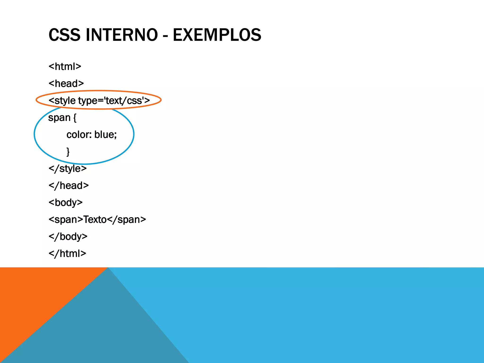 CSS INTERNO - EXEMPLOS
<html>
<head>
<style type='text/css'>
span {
    color: blue;
    }
</style>
</head>
<body>
<span>Texto</span>
</body>
</html>
 