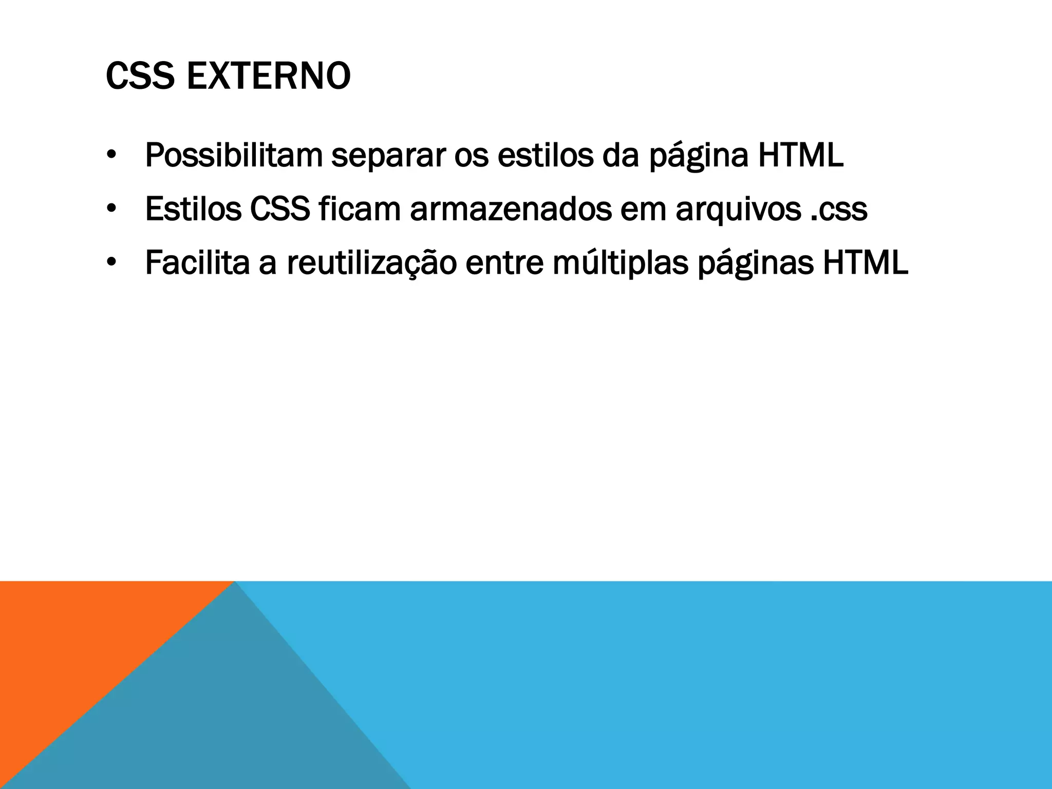 CSS EXTERNO
• Possibilitam separar os estilos da página HTML
• Estilos CSS ficam armazenados em arquivos .css
• Facilita a reutilização entre múltiplas páginas HTML
 