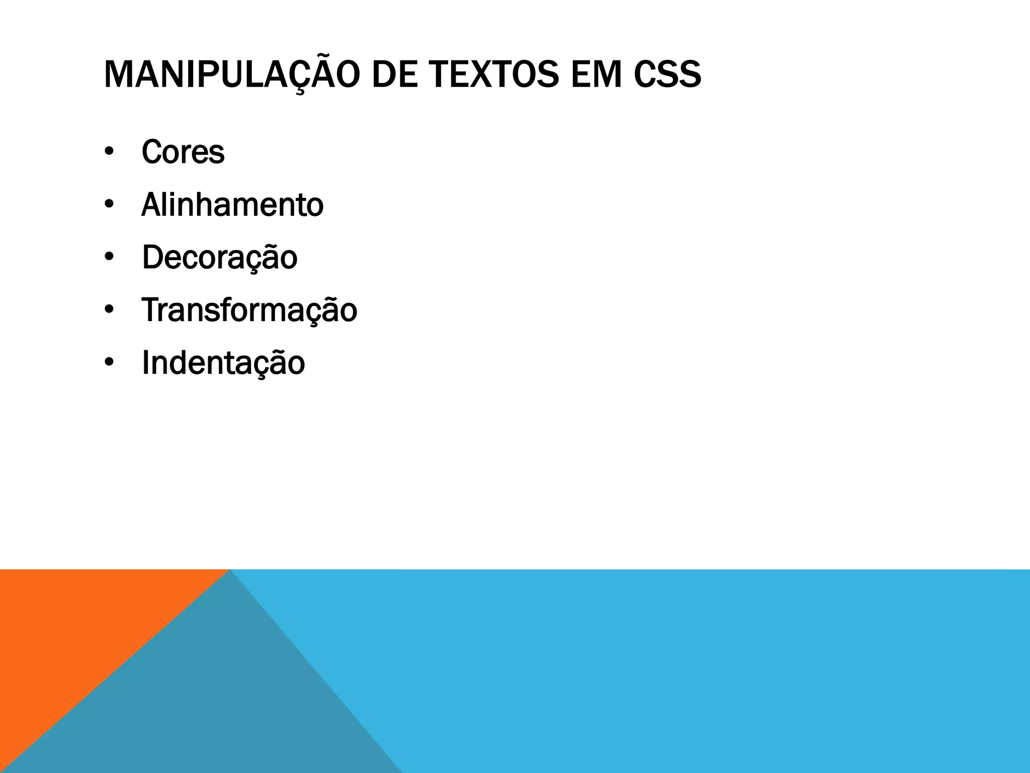 MANIPULAÇÃO DE TEXTOS EM CSS
• Cores
• Alinhamento
• Decoração
• Transformação
• Indentação
 