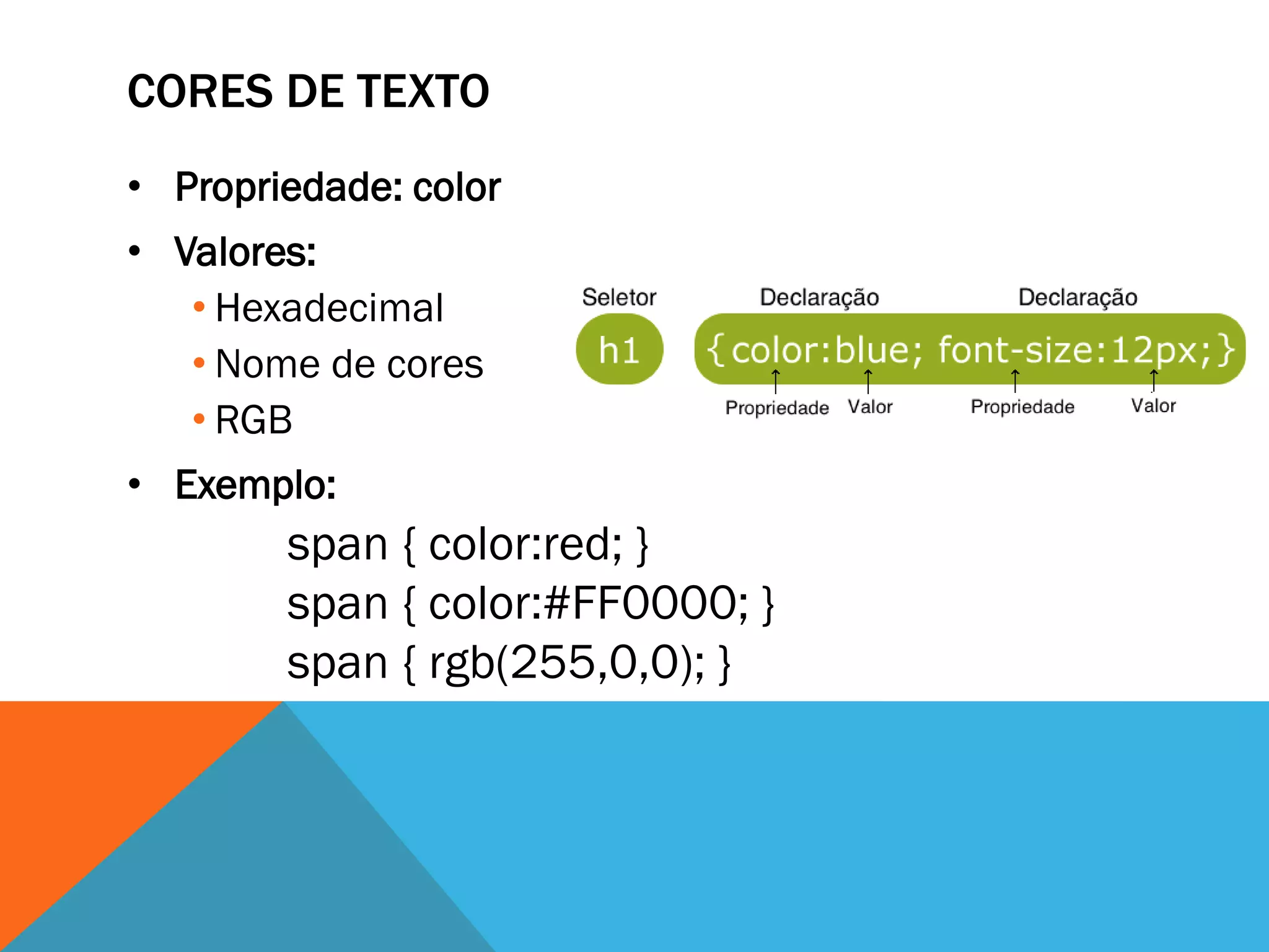 CORES DE TEXTO
• Propriedade: color
• Valores:
   • Hexadecimal
   • Nome de cores
   • RGB
• Exemplo:
        span { color:red; }
        span { color:#FF0000; }
        span { rgb(255,0,0); }
 