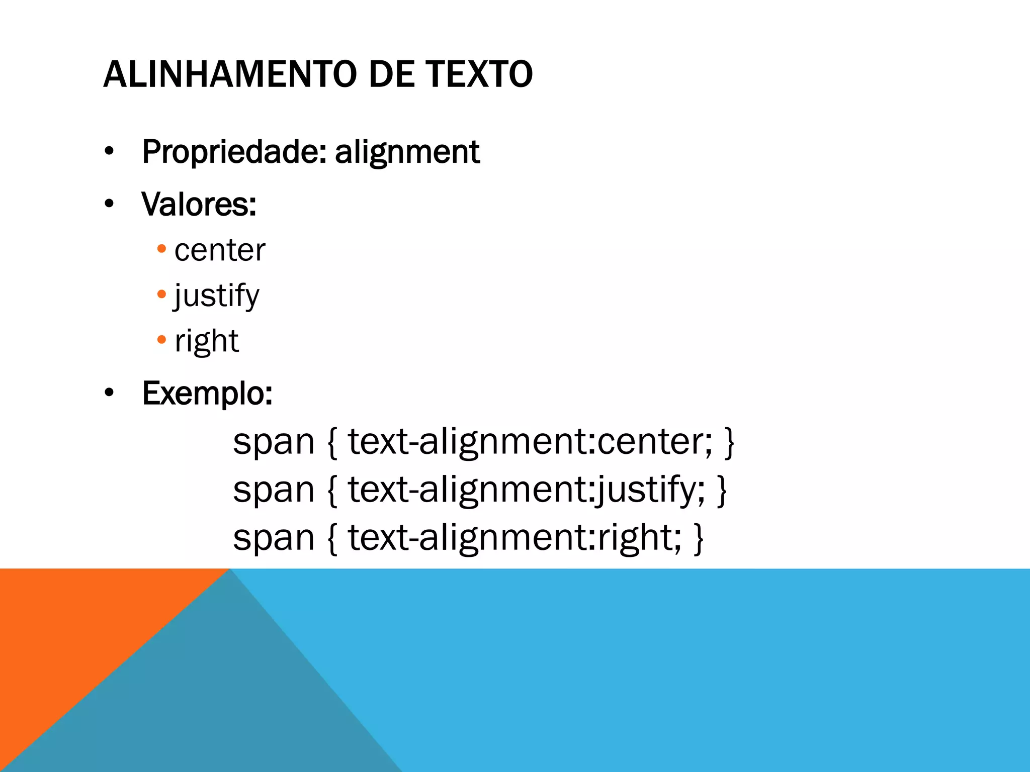 ALINHAMENTO DE TEXTO
• Propriedade: alignment
• Valores:
   • center
   • justify
   • right
• Exemplo:
         span { text-alignment:center; }
         span { text-alignment:justify; }
         span { text-alignment:right; }
 