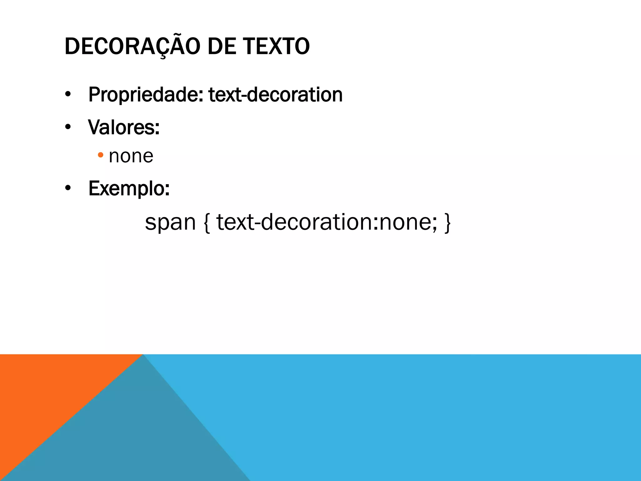 DECORAÇÃO DE TEXTO
• Propriedade: text-decoration
• Valores:
   • none
• Exemplo:
        span { text-decoration:none; }
 