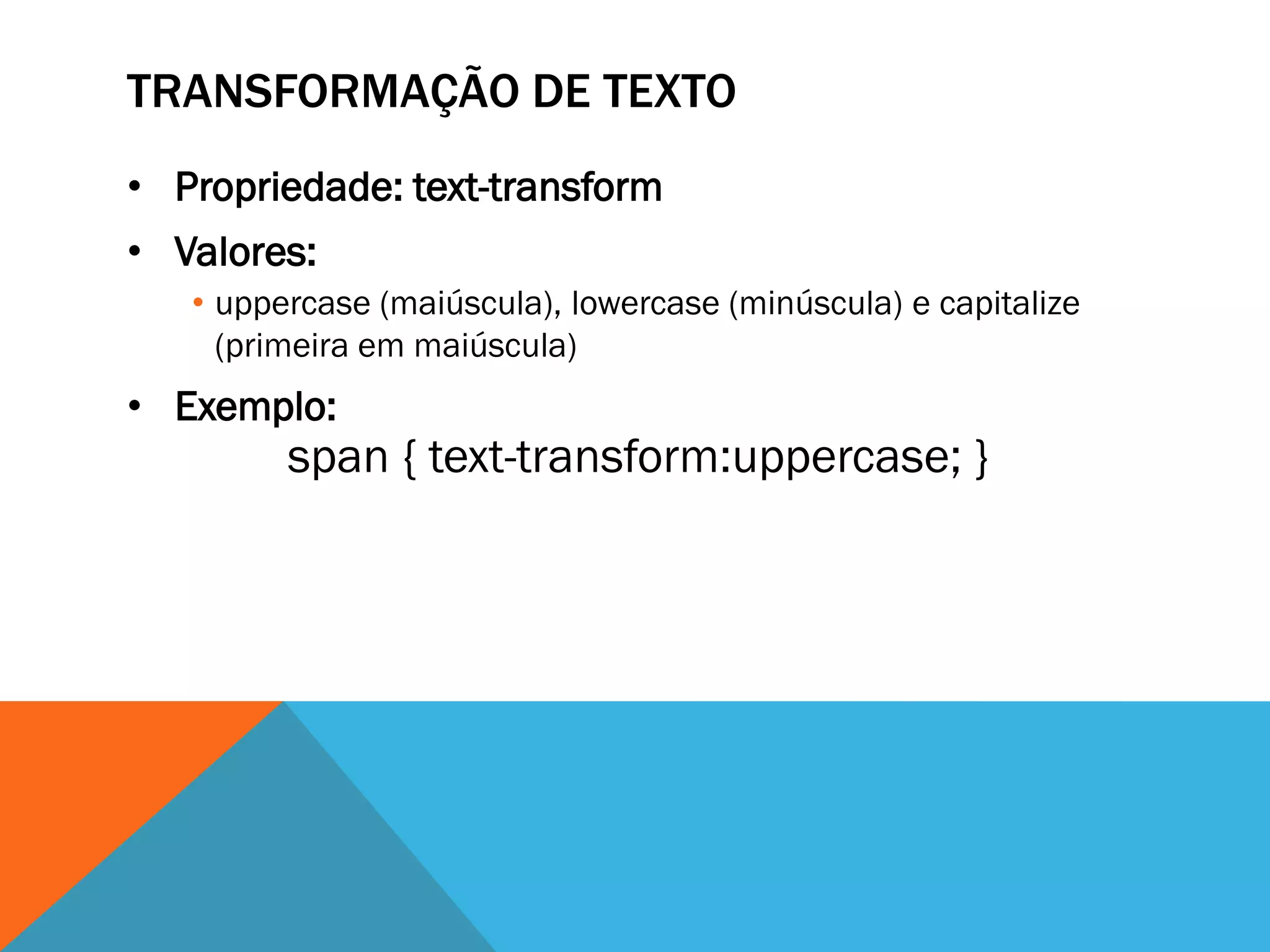 TRANSFORMAÇÃO DE TEXTO
• Propriedade: text-transform
• Valores:
   • uppercase (maiúscula), lowercase (minúscula) e capitalize
     (primeira em maiúscula)
• Exemplo:
         span { text-transform:uppercase; }
 