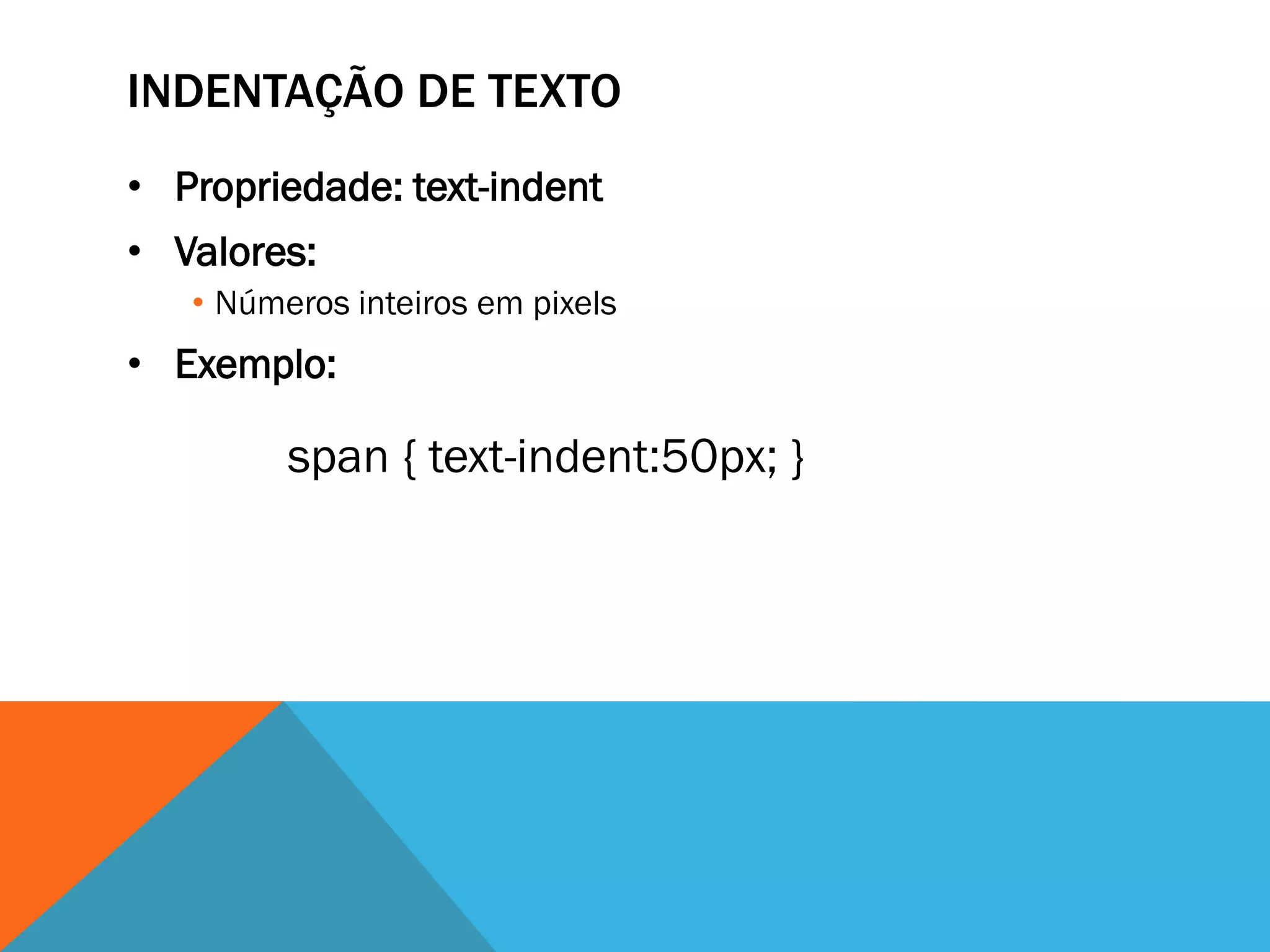 INDENTAÇÃO DE TEXTO
• Propriedade: text-indent
• Valores:
   • Números inteiros em pixels
• Exemplo:

         span { text-indent:50px; }
 